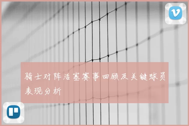 骑士对阵活塞赛事回顾及关键球员表现分析