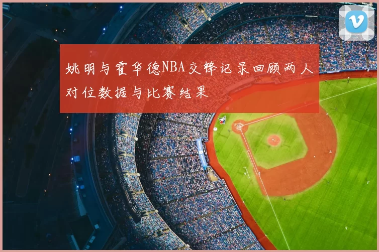 姚明与霍华德NBA交锋记录回顾两人对位数据与比赛结果