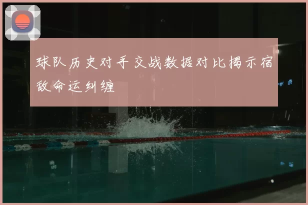 球队历史对手交战数据对比揭示宿敌命运纠缠