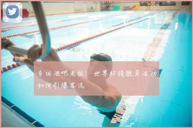 专访酒吧老板:世界杯猜胜负活动如何引爆客流