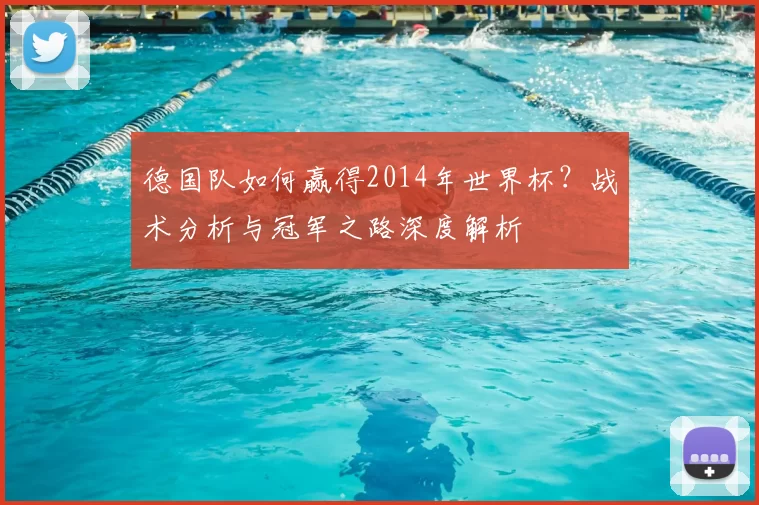 德国队如何赢得2014年世界杯？战术分析与冠军之路深度解析
