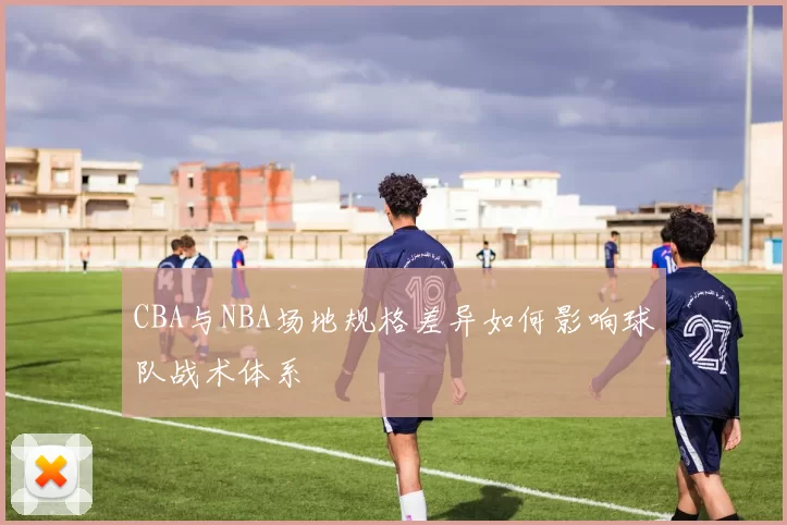 CBA与NBA场地规格差异如何影响球队战术体系