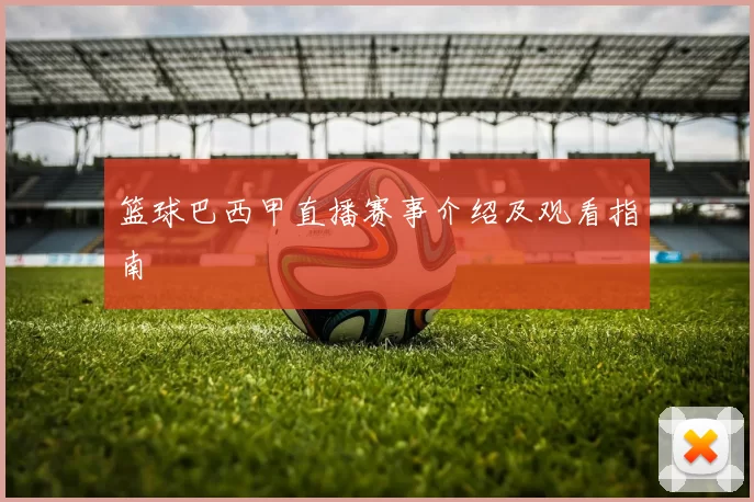 篮球巴西甲直播赛事介绍及观看指南