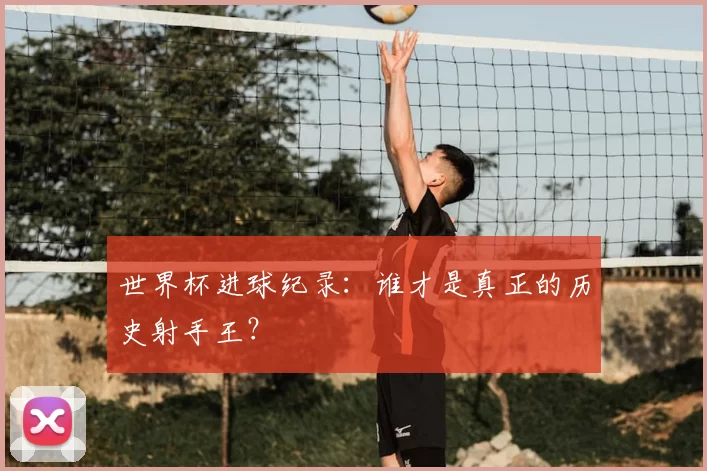 世界杯进球纪录：谁才是真正的历史射手王？