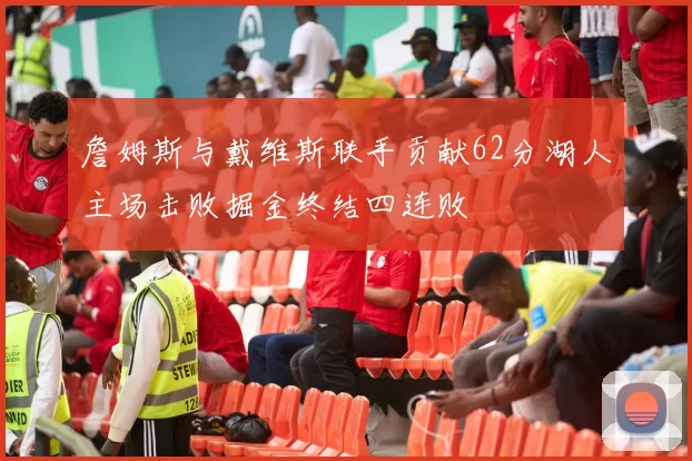 詹姆斯与戴维斯联手贡献62分湖人主场击败掘金终结四连败