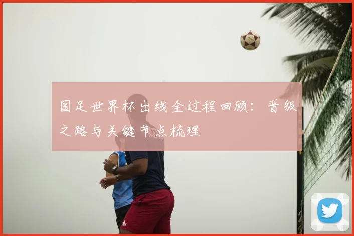 国足世界杯出线全过程回顾:晋级之路与关键节点梳理