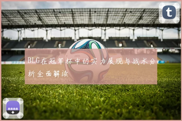 BLG在冠军杯中的实力展现与战术分析全面解读