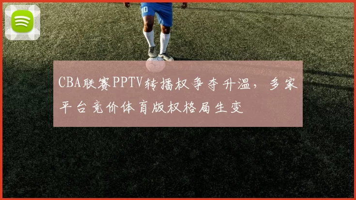 CBA联赛PPTV转播权争夺升温,多家平台竞价体育版权格局生变