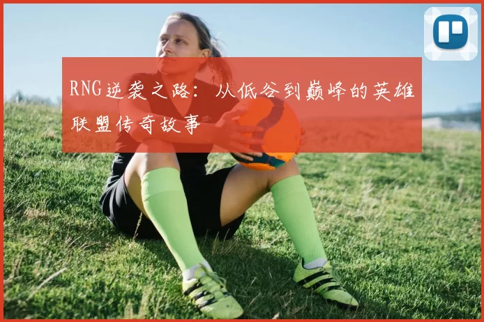 RNG逆袭之路:从低谷到巅峰的英雄联盟传奇故事