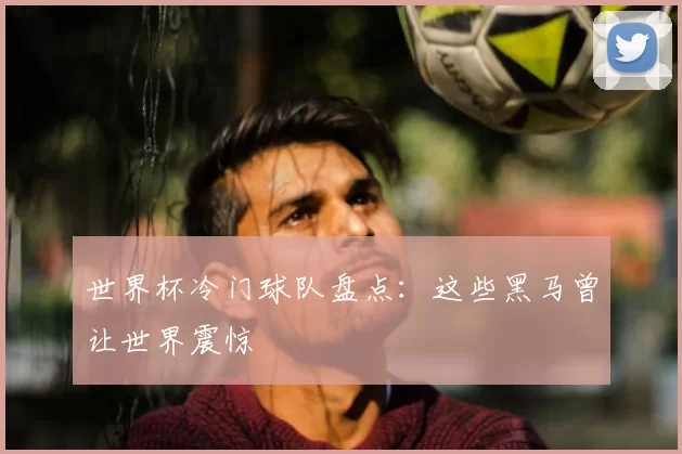 世界杯冷门球队盘点:这些黑马曾让世界震惊