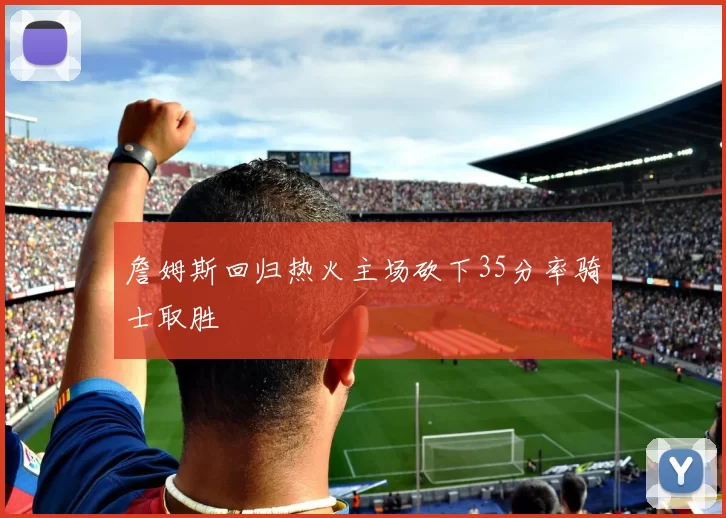 詹姆斯回归热火主场砍下35分率骑士取胜