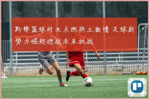 黔锋篮球对决点燃热土激情 足球新势力崛起迎战未来挑战