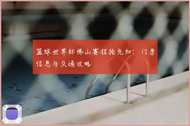 篮球世界杯佛山赛程抢先知：门票信息与交通攻略