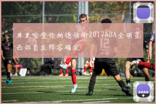 库里哈登伦纳德领衔2017NBA全明星西部首发阵容确定