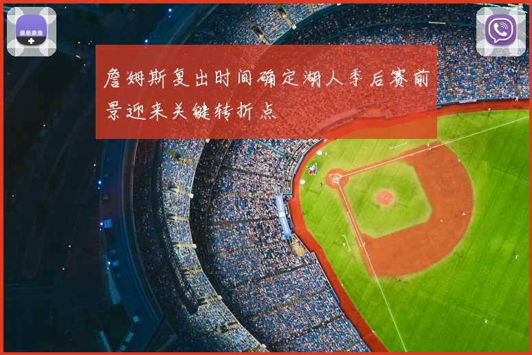 詹姆斯复出时间确定湖人季后赛前景迎来关键转折点