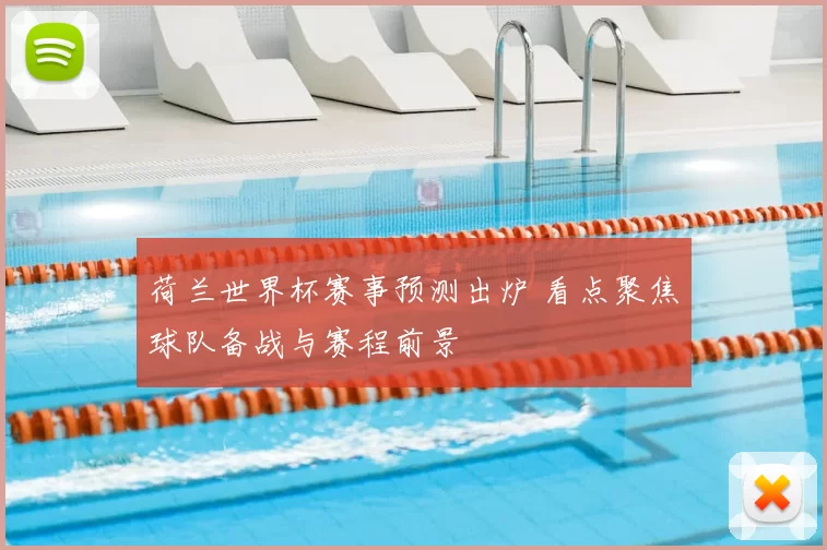 荷兰世界杯赛事预测出炉 看点聚焦球队备战与赛程前景