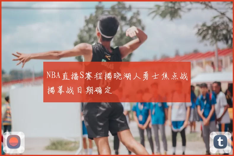 NBA直播S赛程揭晓湖人勇士焦点战揭幕战日期确定