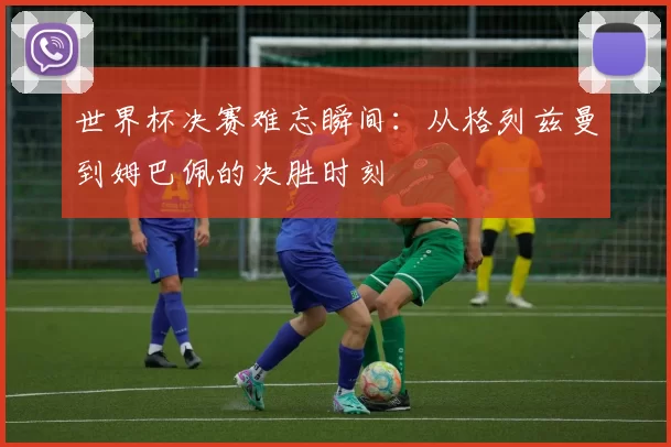 世界杯决赛难忘瞬间:从格列兹曼到姆巴佩的决胜时刻