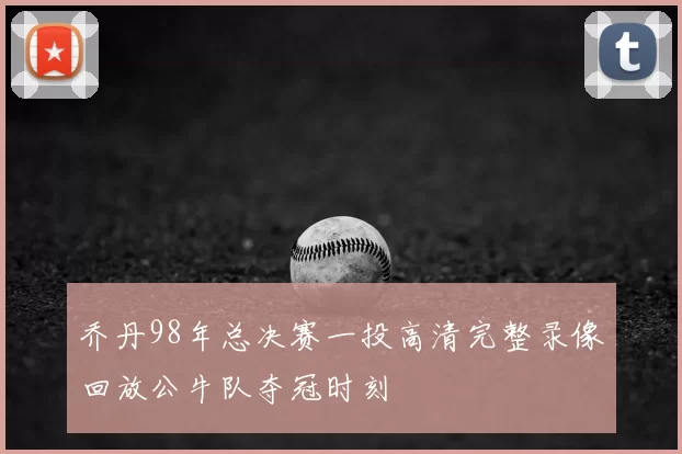 乔丹98年总决赛一投高清完整录像回放公牛队夺冠时刻