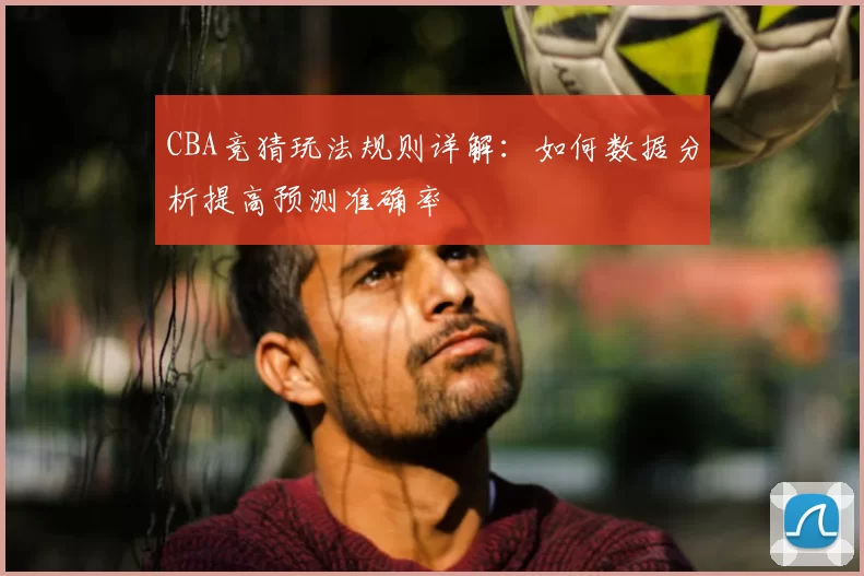 CBA竞猜玩法规则详解：如何数据分析提高预测准确率