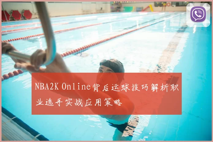NBA2K Online背后运球技巧解析职业选手实战应用策略