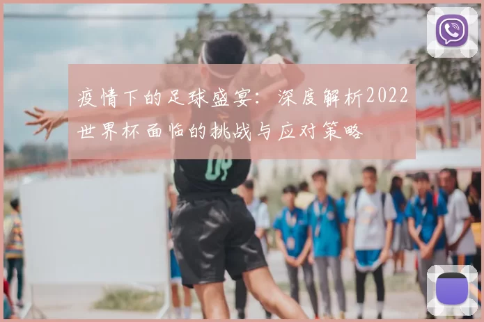 疫情下的足球盛宴:深度解析2022世界杯面临的挑战与应对策略