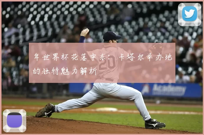 年世界杯花落中东:卡塔尔举办地的独特魅力解析
