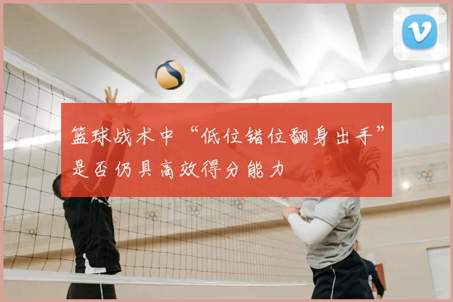 篮球战术中“低位错位翻身出手”是否仍具高效得分能力