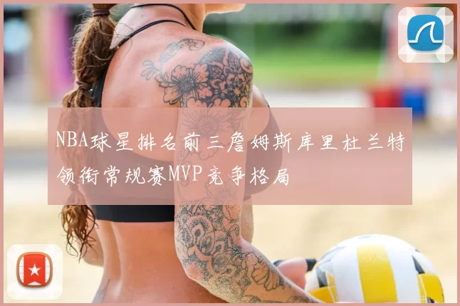 NBA球星排名前三詹姆斯库里杜兰特领衔常规赛MVP竞争格局