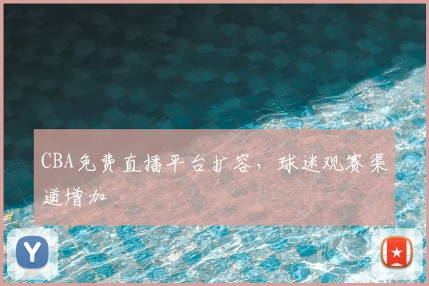 CBA免费直播平台扩容,球迷观赛渠道增加