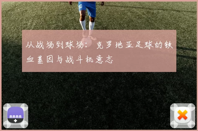 从战场到球场：克罗地亚足球的铁血基因与战斗机意志