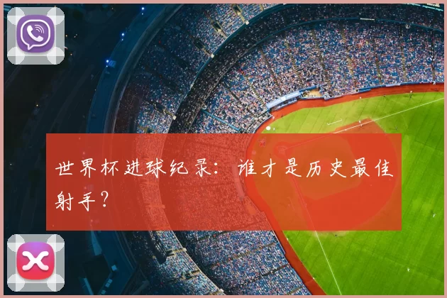 世界杯进球纪录:谁才是历史最佳射手?