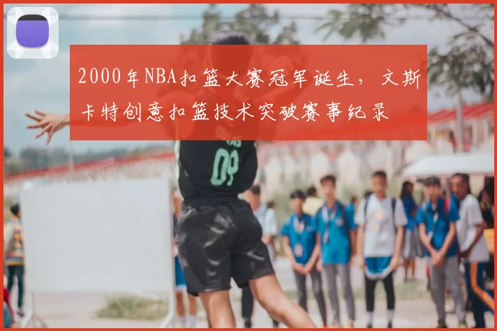 2000年NBA扣篮大赛冠军诞生，文斯卡特创意扣篮技术突破赛事纪录