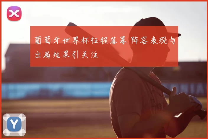葡萄牙世界杯征程落幕 阵容表现与出局结果引关注