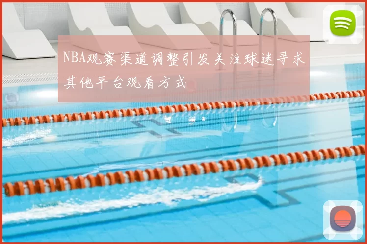 NBA观赛渠道调整引发关注球迷寻求其他平台观看方式