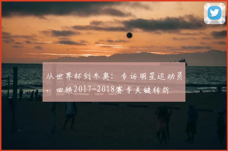 从世界杯到冬奥:专访明星运动员,回顾2017-2018赛季关键转折