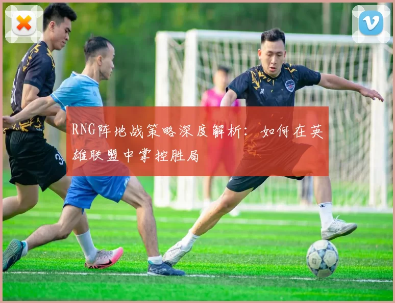 RNG阵地战策略深度解析:如何在英雄联盟中掌控胜局