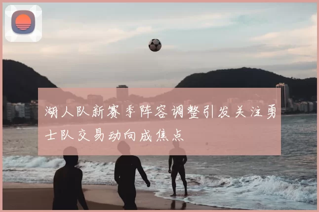 湖人队新赛季阵容调整引发关注勇士队交易动向成焦点