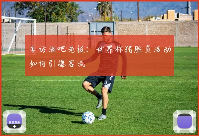 专访酒吧老板:世界杯猜胜负活动如何引爆客流
