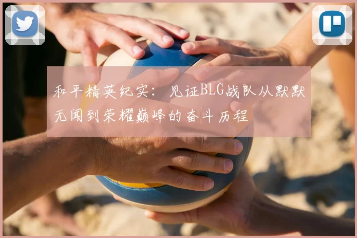和平精英纪实:见证BLG战队从默默无闻到荣耀巅峰的奋斗历程