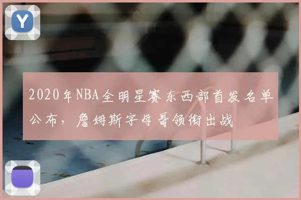2020年NBA全明星赛东西部首发名单公布,詹姆斯字母哥领衔出战