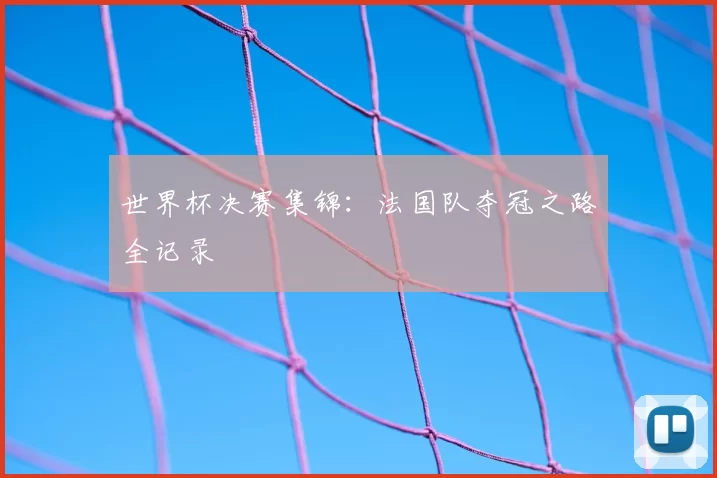 世界杯决赛集锦:法国队夺冠之路全记录