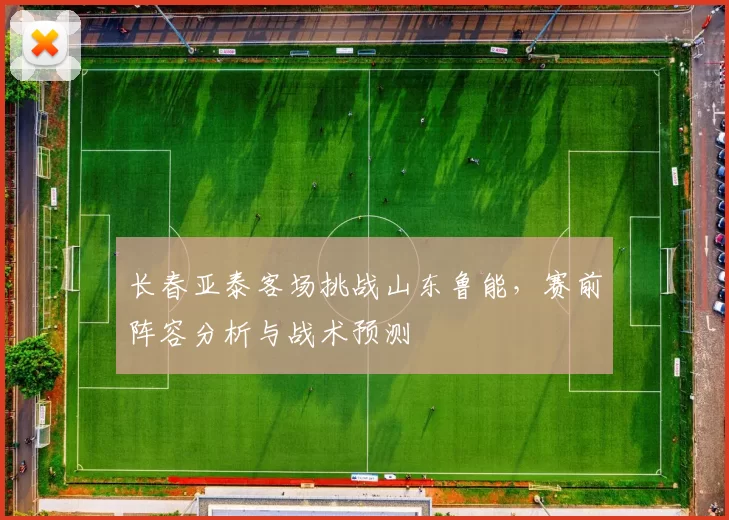 长春亚泰客场挑战山东鲁能，赛前阵容分析与战术预测