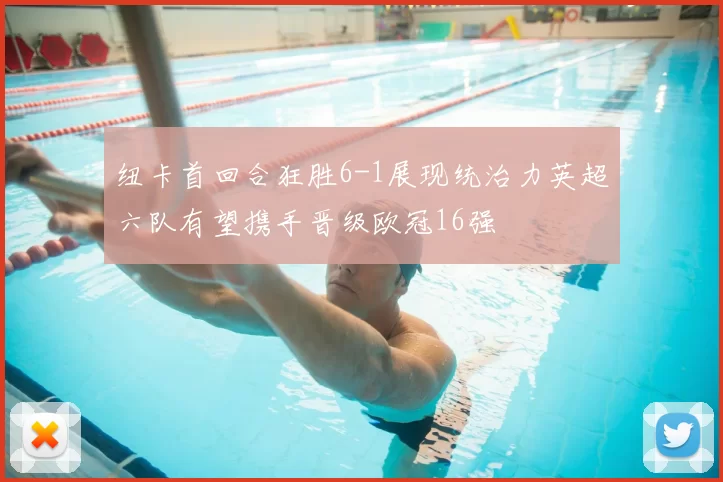 纽卡首回合狂胜6-1展现统治力英超六队有望携手晋级欧冠16强