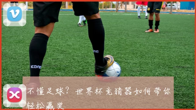 不懂足球?世界杯竞猜器如何带你轻松赢奖