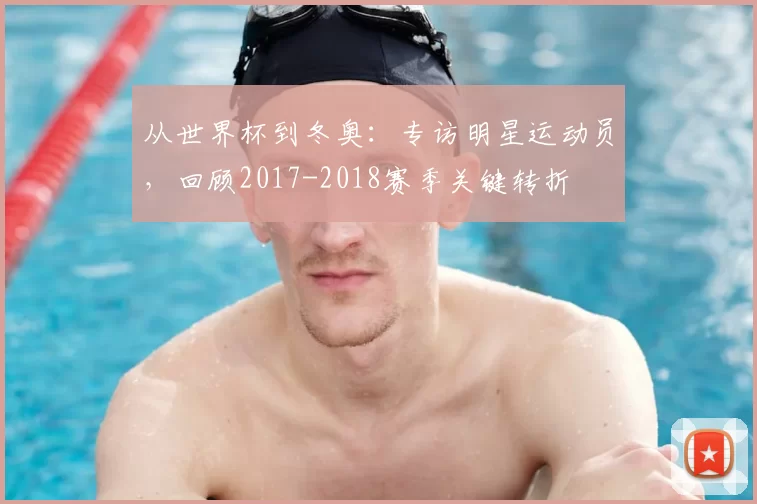 从世界杯到冬奥:专访明星运动员,回顾2017-2018赛季关键转折