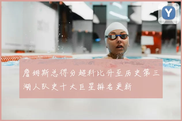 詹姆斯总得分超科比升至历史第三湖人队史十大巨星排名更新