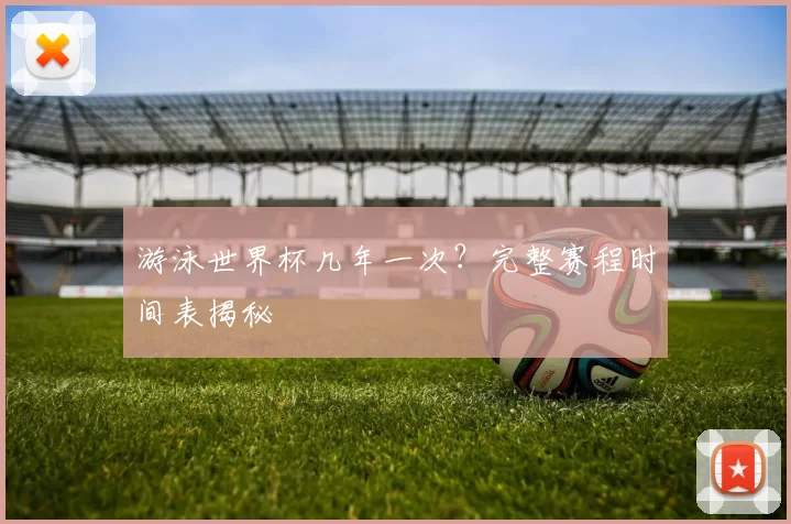 游泳世界杯几年一次?完整赛程时间表揭秘