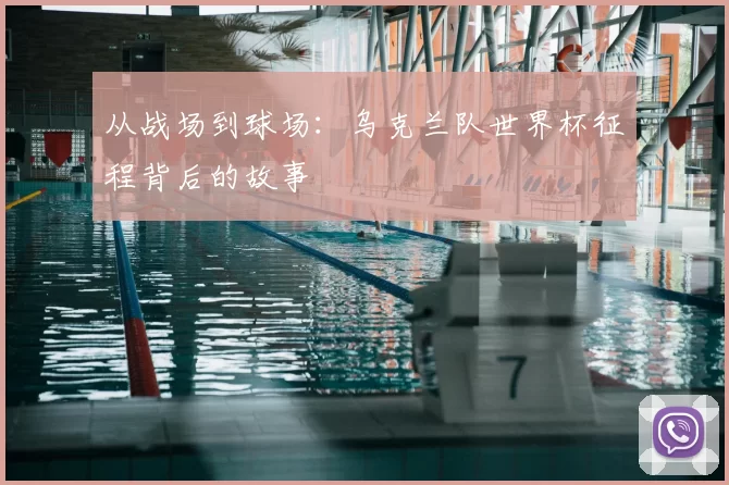 从战场到球场：乌克兰队世界杯征程背后的故事