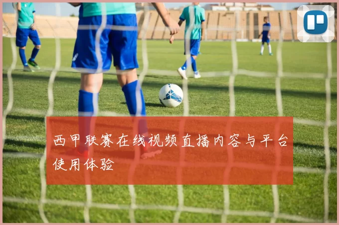 西甲联赛在线视频直播内容与平台使用体验
